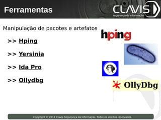 Ferramentas
  Copyright © 2009 Clavis Segurança da Informação. Todos os direitos reservados.




Manipulação de pacotes e artefatos

 >> Hping

 >> Yersinia

 >> Ida Pro

 >> Ollydbg




                     Copyright © 2011 Clavis Segurança da Informação. Todos os direitos reservados.
 