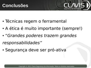 Conclusões
    Copyright © 2009 Clavis Segurança da Informação. Todos os direitos reservados.




●   Técnicas regem o ferramental
●   A ética é muito importante (sempre!)
●   “Grandes poderes trazem grandes
responsabilidades”
●   Segurança deve ser pró-ativa


                       Copyright © 2011 Clavis Segurança da Informação. Todos os direitos reservados.
 