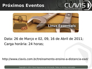 Próximos Eventos
  Copyright © 2009 Clavis Segurança da Informação. Todos os direitos reservados.




 Data: 26 de Março e 02, 09, 16 de Abril de 2011;
 Carga horária: 24 horas;



http://www.clavis.com.br/treinamento-ensino-a-distancia-ead/

                     Copyright © 2011 Clavis Segurança da Informação. Todos os direitos reservados.
 