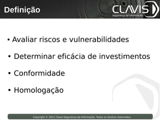Definição
 Copyright © 2009 Clavis Segurança da Informação. Todos os direitos reservados.




●   Avaliar riscos e vulnerabilidades

• Determinar eficácia de investimentos

• Conformidade

• Homologação


                    Copyright © 2011 Clavis Segurança da Informação. Todos os direitos reservados.
 