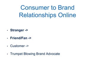 Consumer to Brand
Relationships Online
• Stranger ->
• Friend/Fan ->
• Customer ->
• Trumpet Blowing Brand Advocate
This is most eﬀective when we turn THE RIGHT strangers into friends
 