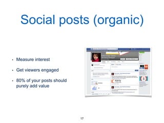 Social posts (organic)
• Measure interest
• Get viewers engaged
• 80% of your posts should
purely add value
17
Organic social posts are non-paid and shown only to friends - not to strangers. Organic reach for posts is declining as social ad tools are more widely adopted.
 