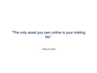 –Kelly Coulter
“The only asset you own online is your mailing list.”
You don’t own your likes, fans, or followers contact information. Grow your mailing list all the time.
 