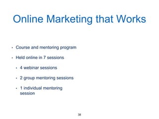 Online Marketing that Works
• Course and mentoring
program
• Held online in 7 sessions
• 4 webinar sessions
• 2 group mentoring sessions
• 1 individual mentoring
session
38
 