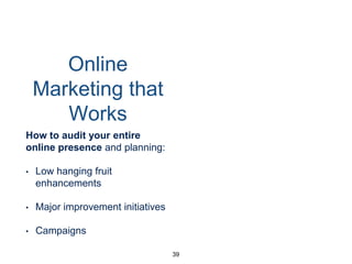 Online
Marketing that
Works
How to audit your entire
online presence and planning:
• Low hanging fruit
enhancements
• Major improvement initiatives
• Campaigns
39
 
