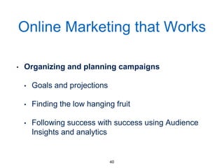 Online Marketing that Works
• Organizing and planning campaigns
• Goals and projections
• Finding the low hanging fruit
• Following success with success using Audience
Insights and analytics
40
 
