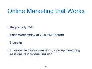 Online Marketing that Works
• Begins July 15th
• Each Wednesday at 2:00 PM Eastern
• 6 weeks
• 4 live online training sessions, 2 group mentoring
sessions, 1 individual session
46
 