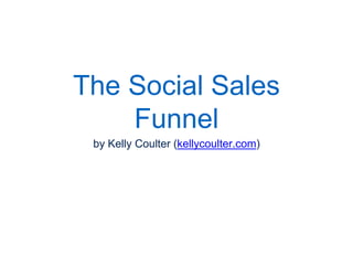 The Social Sales
Funnel
by Kelly Coulter (kellycoulter.com)
 