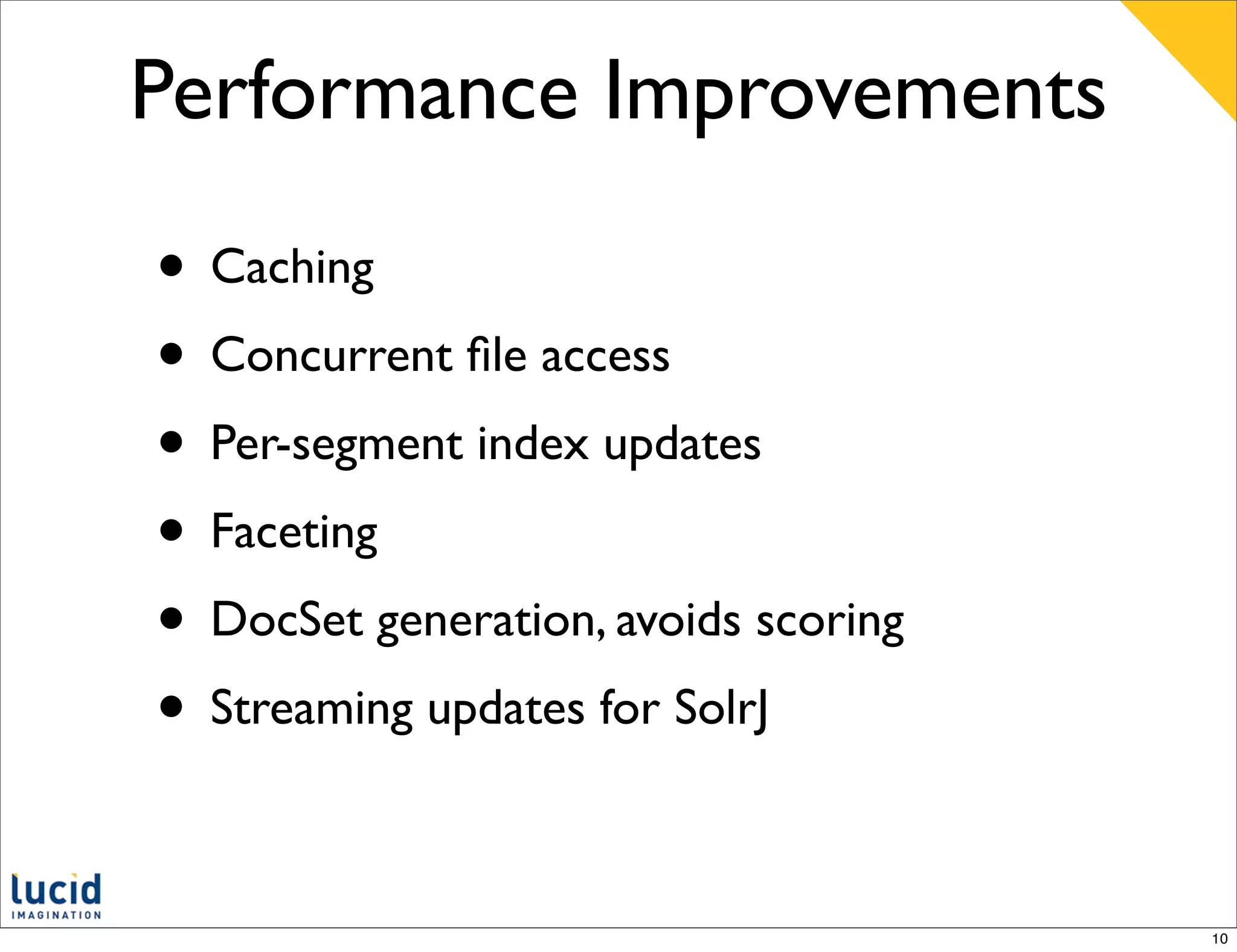 Performance Improvements

• Caching
• Concurrent ﬁle access
• Per-segment index updates
• Faceting
• DocSet generation, avoids scoring
• Streaming updates for SolrJ

                                      10
 