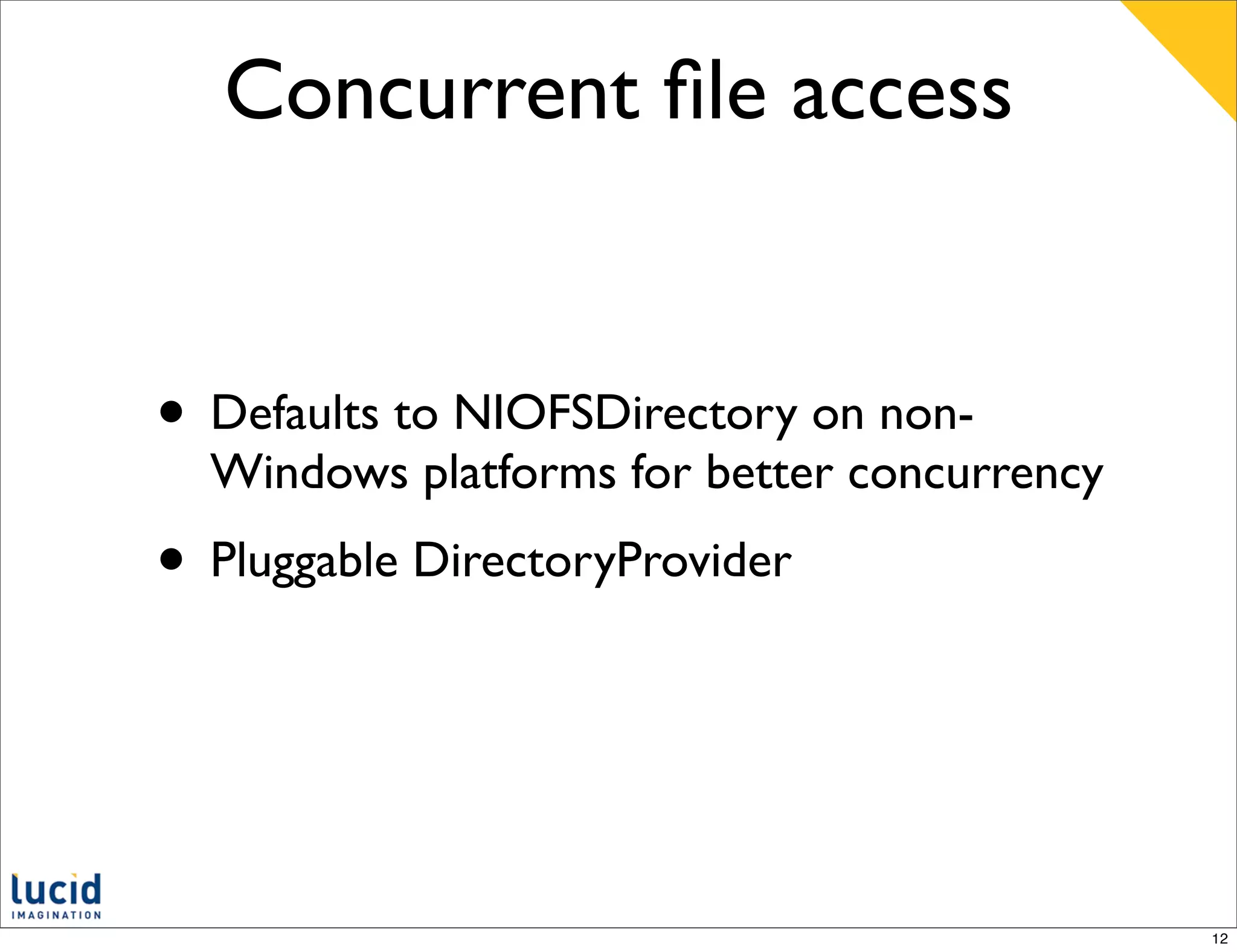 Concurrent ﬁle access


• Defaults to NIOFSDirectory on non-
  Windows platforms for better concurrency
• Pluggable DirectoryProvider



                                             12
 