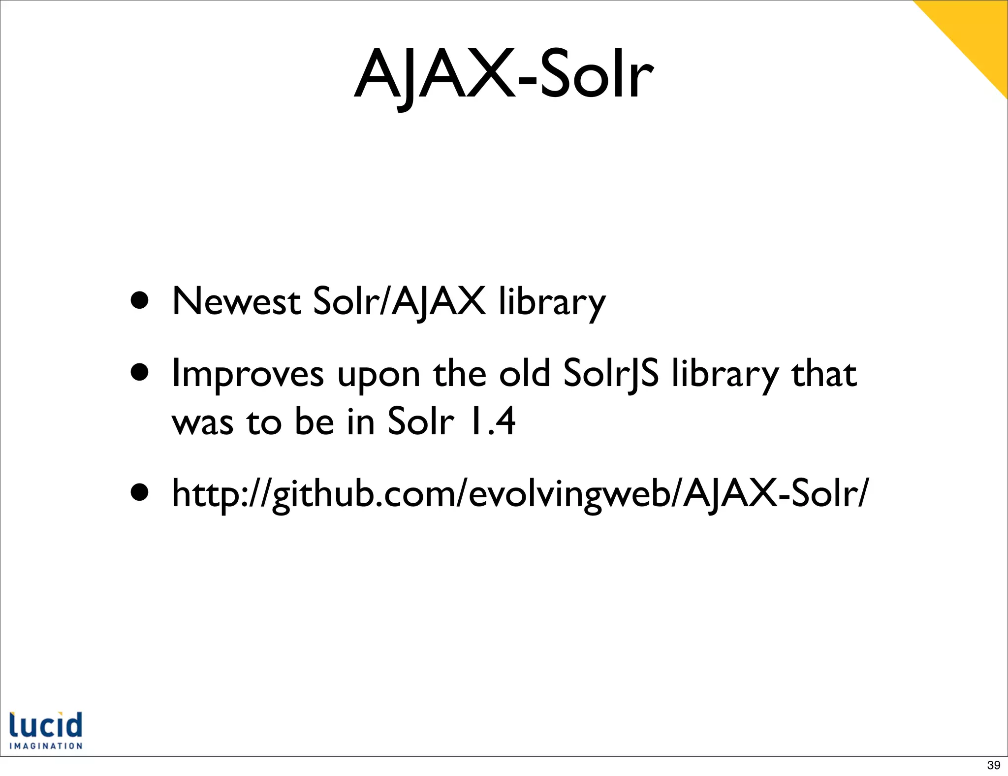 AJAX-Solr


• Newest Solr/AJAX library
• Improves upon the old SolrJS library that
  was to be in Solr 1.4
• http://github.com/evolvingweb/AJAX-Solr/


                                              39
 