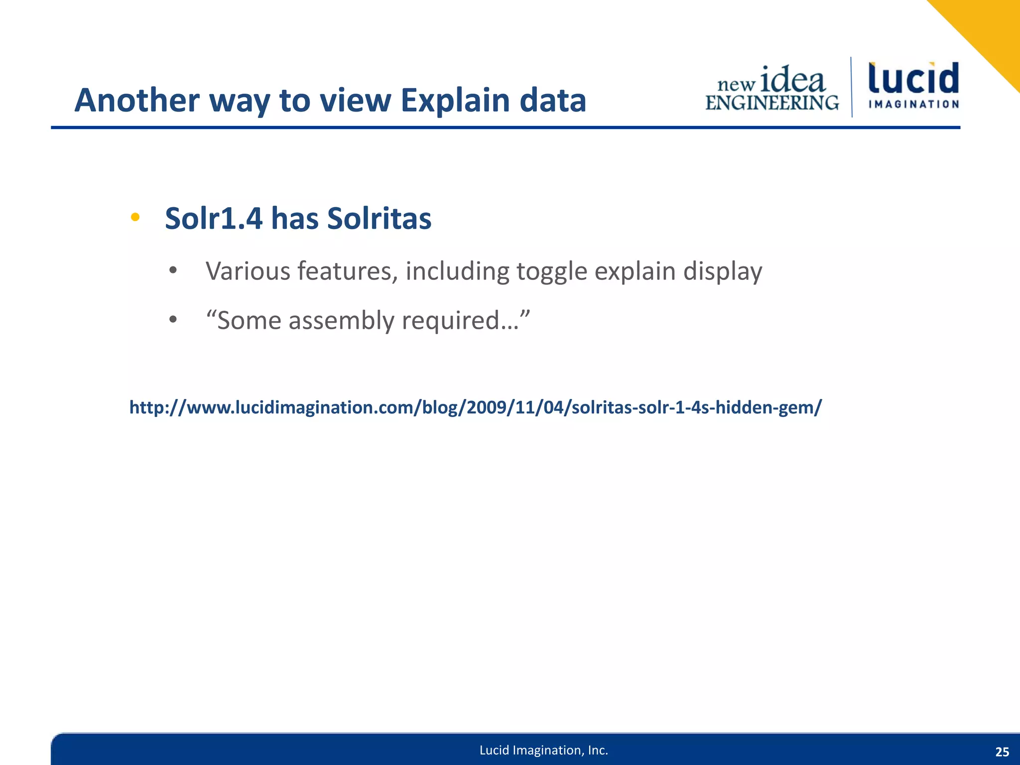 Another way to view Explain data • Solr1.4 has Solritas • Various features, including toggle explain display • “Some assembly required…” http://www.lucidimagination.com/blog/2009/11/04/solritas-solr-1-4s-hidden-gem/ Lucid Imagination, Inc. 25 