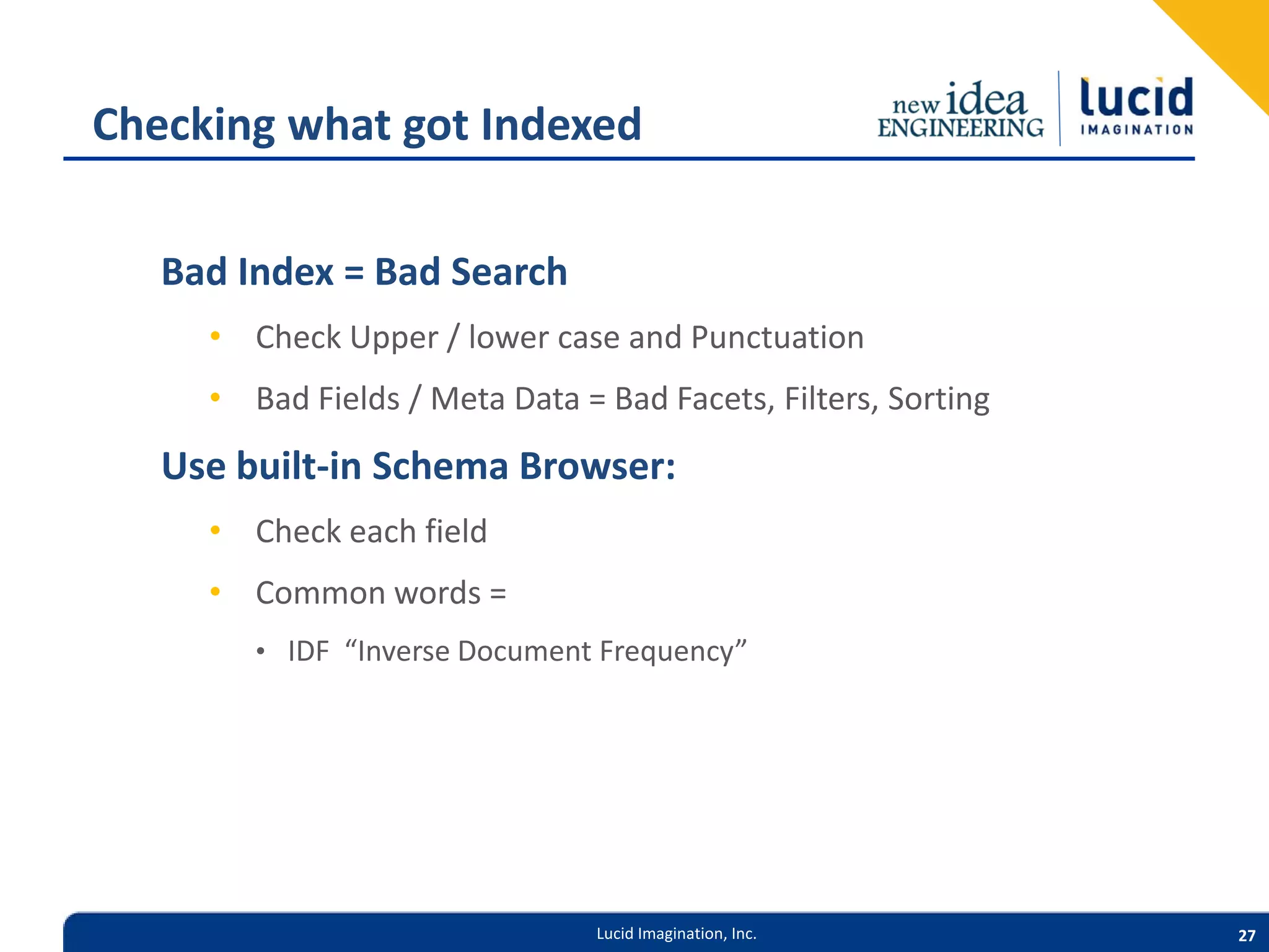 Checking what got Indexed Bad Index = Bad Search • Check Upper / lower case and Punctuation • Bad Fields / Meta Data = Bad Facets, Filters, Sorting Use built-in Schema Browser: • Check each field • Common words = • IDF “Inverse Document Frequency” Lucid Imagination, Inc. 27 