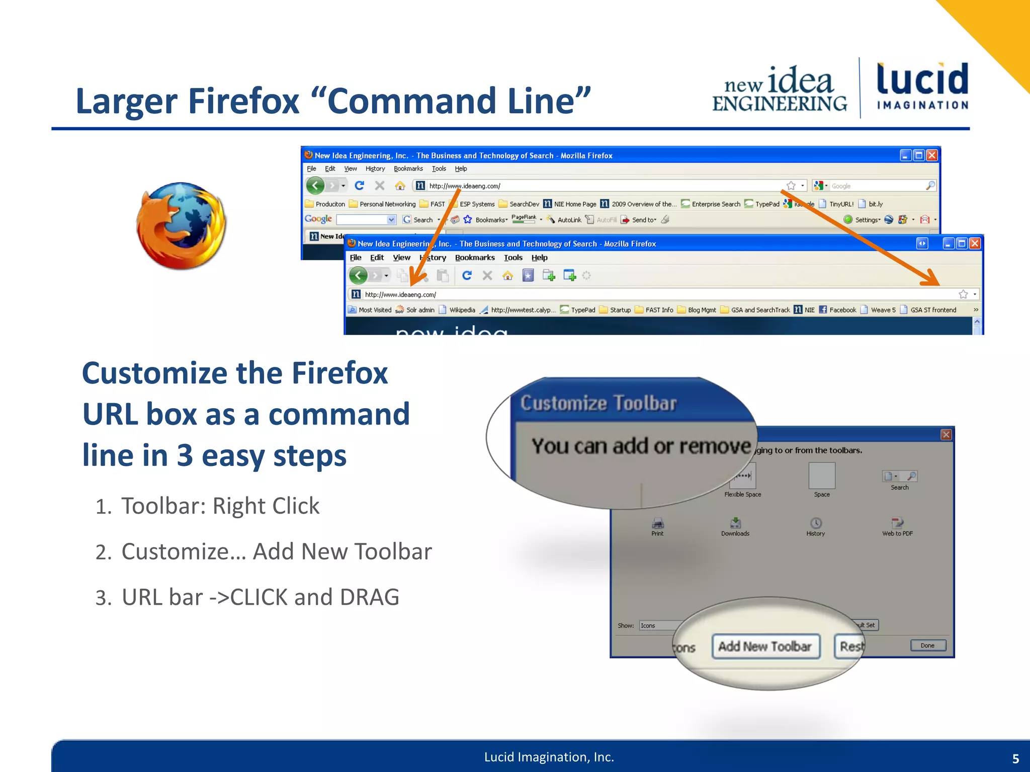 Larger Firefox “Command Line” Customize the Firefox URL box as a command line in 3 easy steps 1. Toolbar: Right Click 2. Customize… Add New Toolbar 3. URL bar ->CLICK and DRAG Lucid Imagination, Inc. 5 