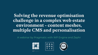 Solving the revenue optimisation
challenge in a complex web estate
environment - content meshes,
multiple CMS and personalisation
A webinar by Pragmatic with WP Engine and Zephr
 