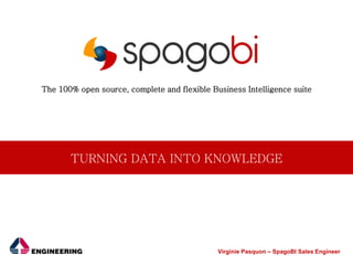 Virginie Pasquon – SpagoBI Sales Engineer
The 100% open source, complete and flexible Business Intelligence suite
TURNING DATA INTO KNOWLEDGE
 