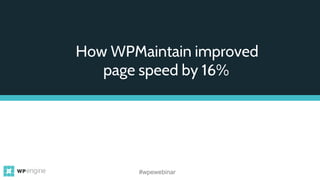 How WPMaintain improved
page speed by 16%
#wpewebinar
 