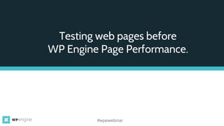 Testing web pages before
WP Engine Page Performance.
#wpewebinar
 
