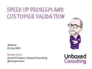 Webinar	
  
01	
  July	
  2015	
  
Martyn	
  Evans	
  
Head	
  of	
  Product,	
  Unboxed	
  Consulting	
  
@martynrevans
Speed up problem and
customer validation
 