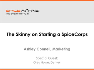 The Skinny on Starting a SpiceCorps,[object Object],Ashley Connell, Marketing,[object Object],Special Guest:,[object Object],Grey Howe, Denver,[object Object]