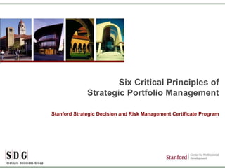 © 2014 by Stanford Strategic Decision and Risk Management. All rights reserved. 1
Six Critical Principles of
Strategic Portfolio Management
Stanford Strategic Decision and Risk Management Certificate Program
 