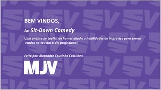 BEM VINDOS,
Ao Sit-Down Comedy
Uma análise do toolkit do humor aliado a habilidades de improviso para serem
usados no seu dia-a-dia proﬁssional.
Feito por: Alexandre Coutinho Costilhes
 