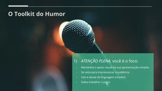 O Toolkit do Humor
1) ATENÇÃO PLENA, você é o foco:
- Mantenha o apoio visual da sua apresentação simples
- Se vista para impressionar a audiência
- Use e abuse da linguagem corporal
- Saiba trabalhar o palco
 