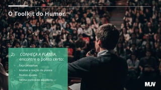 O Toolkit do Humor
2) CONHEÇA A PLATEIA,
. encontre o ponto certo:
- Faça pesquisas
- Analise a reação da plateia
- Realize ajustes
- Tenha pontos de equilíbrio
 