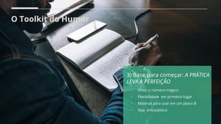 O Toolkit do Humor
3) Base para começar: A PRÁTICA
LEVA À PERFEIÇÃO
- Vinte, o número mágico
- Flexibilidade em primeiro lugar
- Material para usar em um plano B
- Seja entusiástico
 