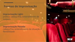 Formas de Improvisação
Improvisação Light:
prática, cabeça fria, entendimento de
outputs
Improvisação Pesada:
cabeça fria, entendimento da situação e
ﬂexibilidade
 