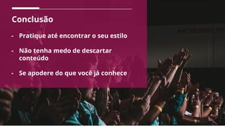 Conclusão
- Pratique até encontrar o seu estilo
- Não tenha medo de descartar
conteúdo
- Se apodere do que você já conhece
 
