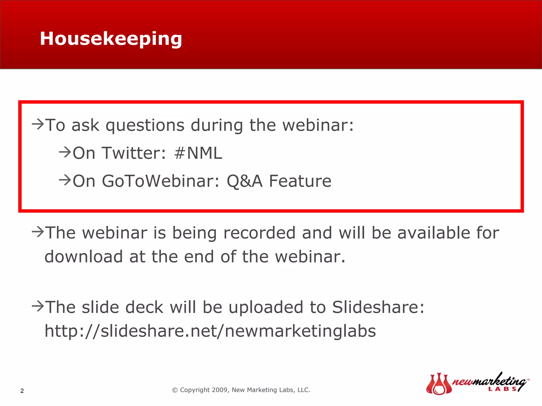 Housekeeping © Copyright 2009, New Marketing Labs, LLC. To ask questions during the webinar: On Twitter: #NML On GoToWebinar: Q&A Feature The webinar is being recorded and will be available for download at the end of the webinar. The slide deck will be uploaded to Slideshare:  http://slideshare.net/newmarketinglabs 