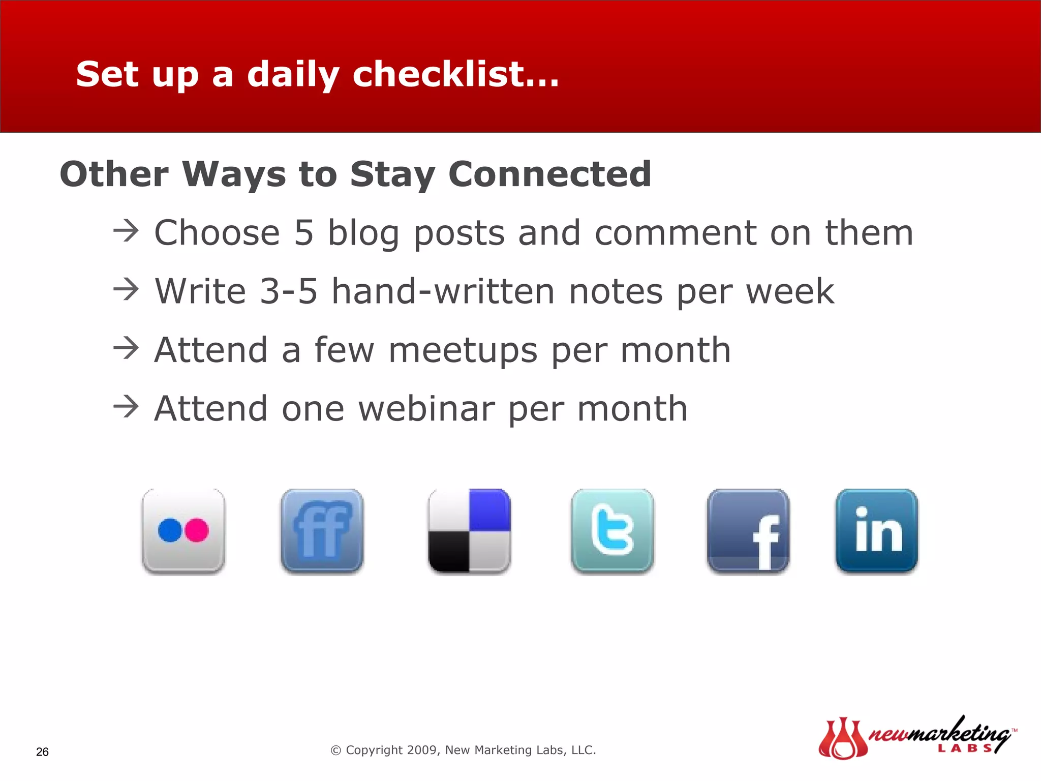 Set up a daily checklist… © Copyright 2009, New Marketing Labs, LLC. Other Ways to Stay Connected Choose 5 blog posts and comment on them Write 3-5 hand-written notes per week Attend a few meetups per month Attend one webinar per month 