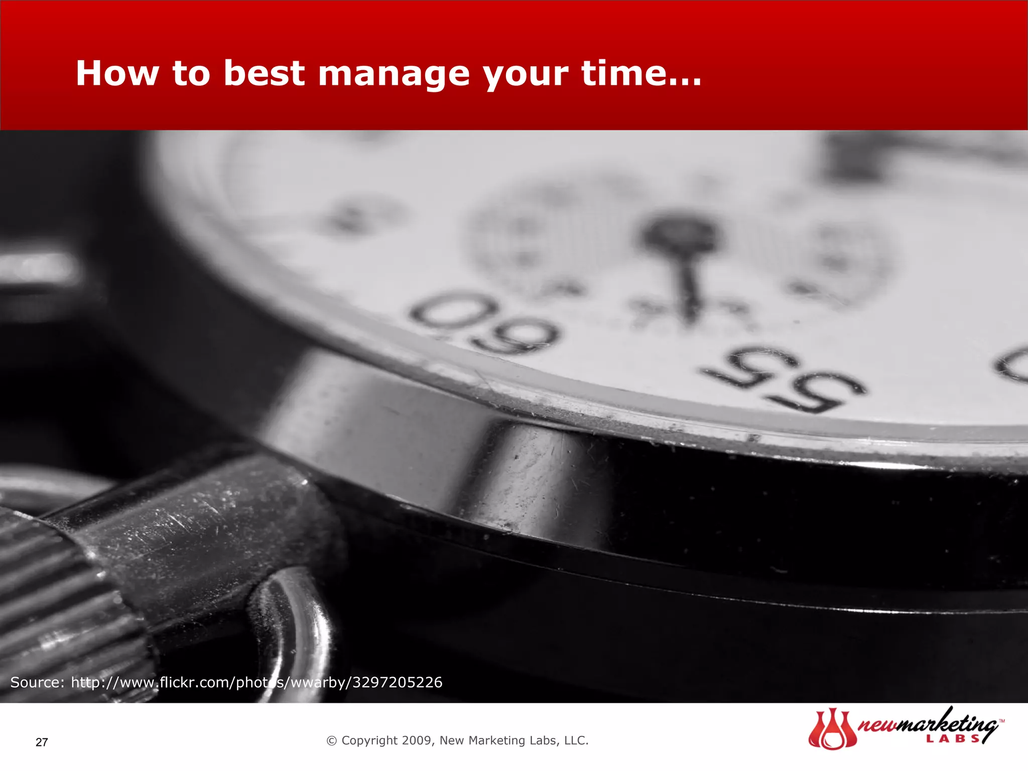 How to best manage your time… © Copyright 2009, New Marketing Labs, LLC. Source: http://www.flickr.com/photos/wwarby/3297205226 