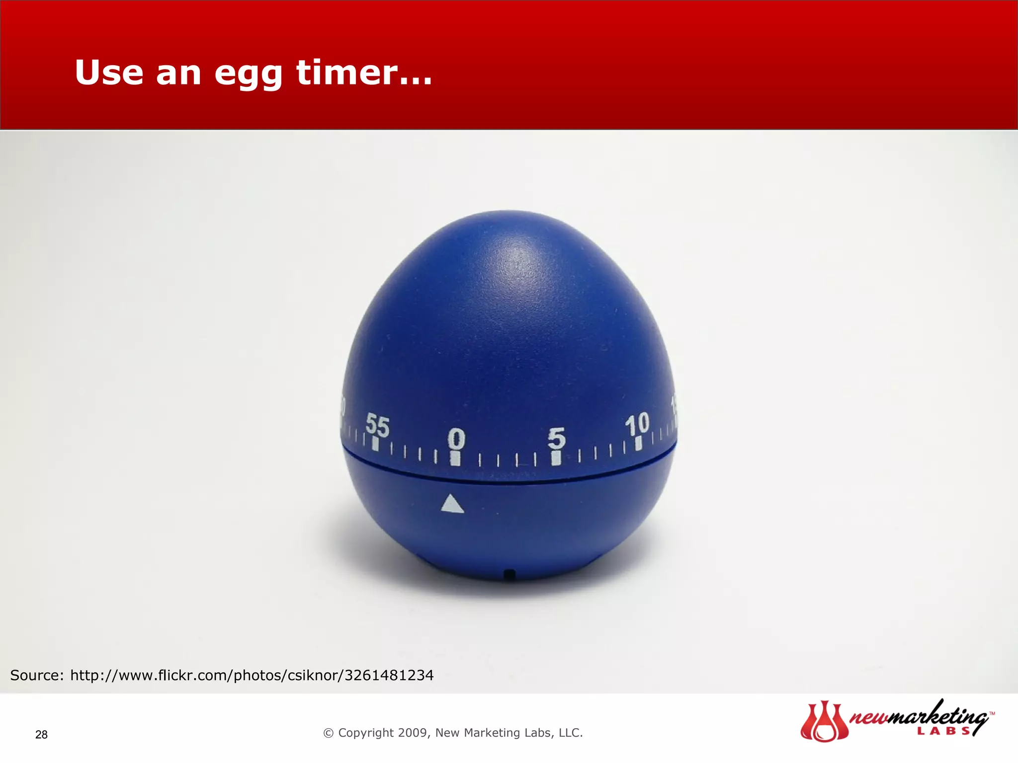 Use an egg timer… © Copyright 2009, New Marketing Labs, LLC. Source: http://www.flickr.com/photos/csiknor/3261481234 