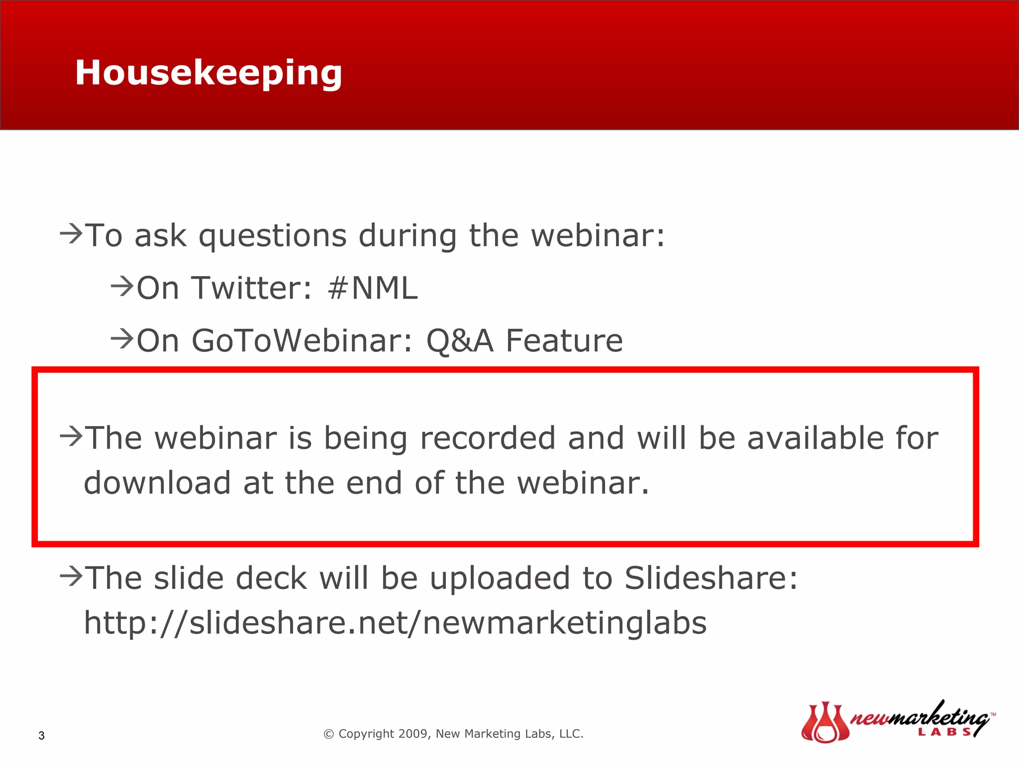 Housekeeping © Copyright 2009, New Marketing Labs, LLC. To ask questions during the webinar: On Twitter: #NML On GoToWebinar: Q&A Feature The webinar is being recorded and will be available for download at the end of the webinar. The slide deck will be uploaded to Slideshare:  http://slideshare.net/newmarketinglabs 
