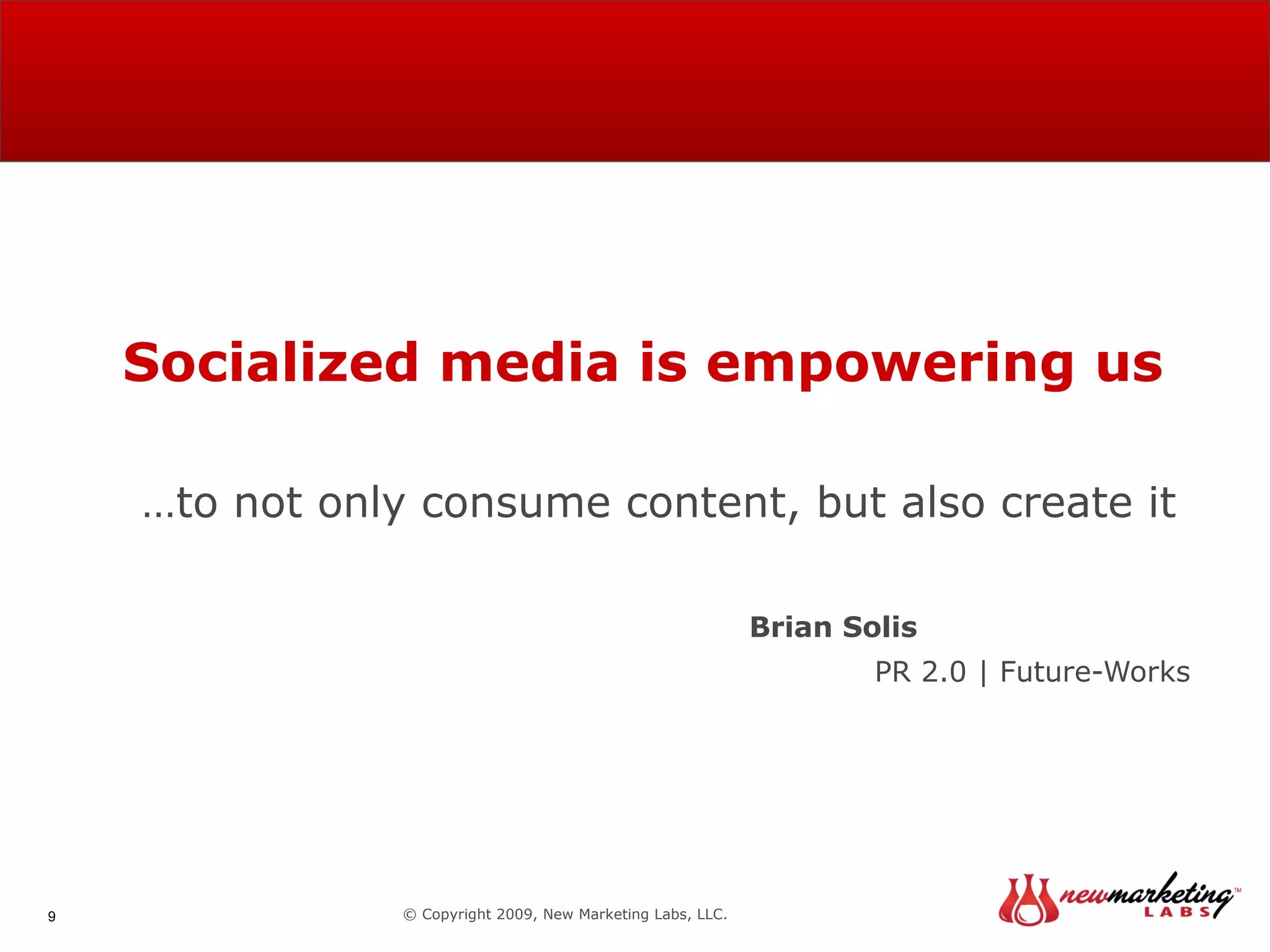 Socialized media is empowering us … to not only consume content, but also create it   Brian Solis PR 2.0 | Future-Works © Copyright 2009, New Marketing Labs, LLC. 