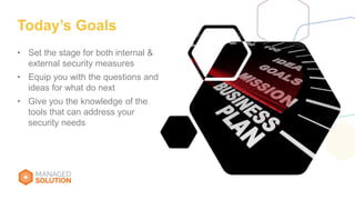 Today’s Goals
• Set the stage for both internal &
external security measures
• Equip you with the questions and
ideas for what do next
• Give you the knowledge of the
tools that can address your
security needs
 
