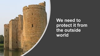 We need to
protect it from
the outside
world
 