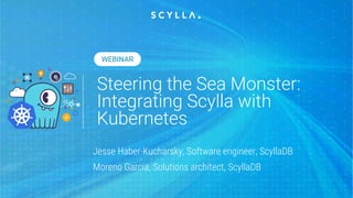 Steering the Sea Monster:
Integrating Scylla with
Kubernetes
Jesse Haber-Kucharsky, Software engineer, ScyllaDB
Moreno Garcia, Solutions architect, ScyllaDB
WEBINAR
 