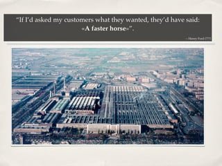 “If I’d asked my customers what they wanted, they’d have said:
                      «A faster horse»”.
                  ...