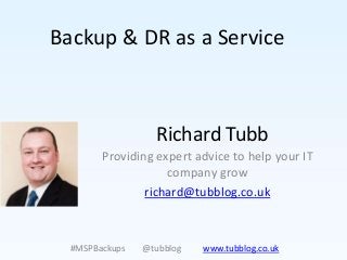 Backup & DR as a Service



                  Richard Tubb
        Providing expert advice to help your IT
                    company grow
                richard@tubblog.co.uk



  #MSPBackups   @tubblog   www.tubblog.co.uk
 