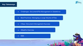 Key Takeaways
● Challenges : Document/File Management in Salesforce
● Best Practices : Managing a Large Volume of Files
● 3 Keys : Document Management Success
● XﬁlesPro Overview
● Q&A
 