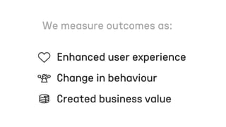 Enhanced user experience
Change in behaviour
Created business value
 