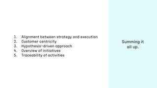1. Alignment between strategy and execution
2. Customer centricity
3. Hypothesis-driven approach
4. Overview of initiatives
5. Traceability of activities
Summing it
all up.
 