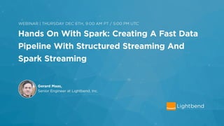 Hands-on with Apache Spark:
Creating a Fast Data Pipeline
with Structured Streaming and
Spark Streaming
Gerard Maas
Senior SW Engineer, Lightbend, Inc.
 