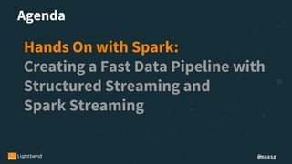 @maasg
Agenda
Hands On with Spark:
Creating a Fast Data Pipeline with
Structured Streaming and
Spark Streaming
 