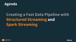 @maasg
Agenda
Creating a Fast Data Pipeline with
Structured Streaming and
Spark Streaming
 