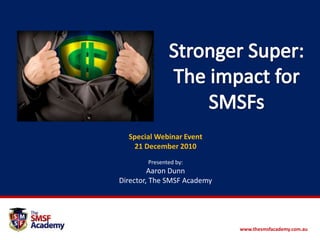 Stronger Super: The impact for SMSFs Special Webinar Event  21 December 2010 Presented by:  Aaron Dunn Director, The SMSF Academy www.thesmsfacademy.com.au 