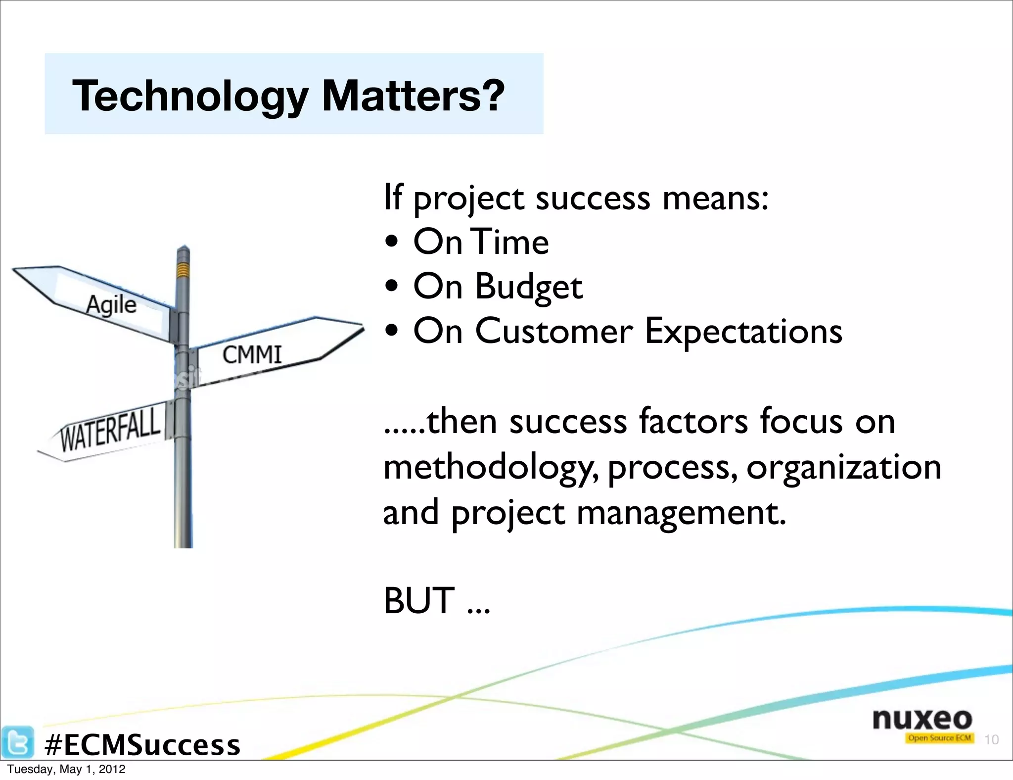 Technology Matters?

                       If project success means:
                       • On Time
                       • On Budget
                       • On Customer Expectations
                       .....then success factors focus on
                       methodology, process, organization
                       and project management.

                       BUT ...


      #ECMSuccess                                           10

Tuesday, May 1, 2012
 